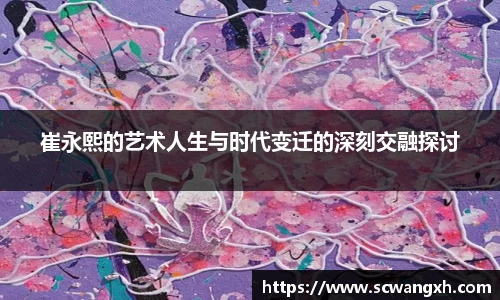 崔永熙的艺术人生与时代变迁的深刻交融探讨