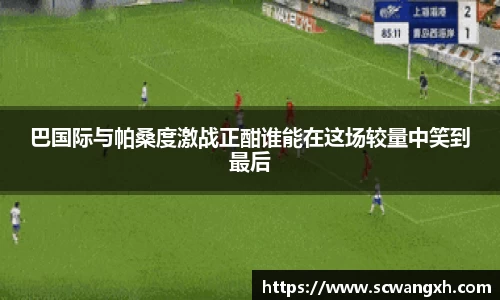巴国际与帕桑度激战正酣谁能在这场较量中笑到最后